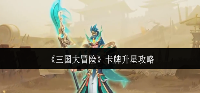 三国大冒险卡牌怎么升星 三国大冒险卡牌怎么升星