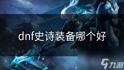 dnf史诗装备哪个好 dnf史诗装备哪个好